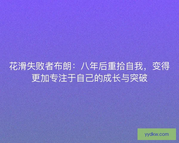 花滑失败者布朗：八年后重拾自我，变得更加专注于自己的成长与突破