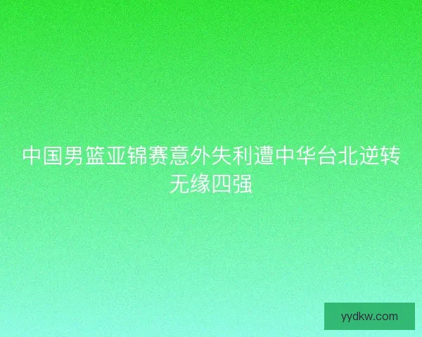 中国男篮亚锦赛意外失利遭中华台北逆转无缘四强 中国男篮亚锦赛意外失利遭中华台北逆转无缘四强