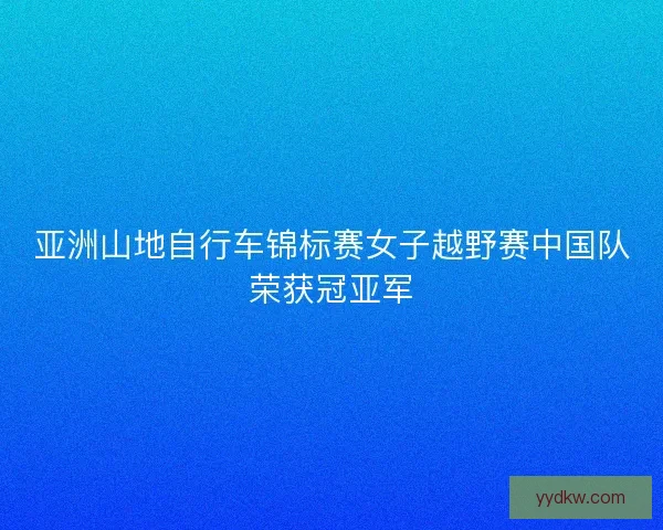 亚洲山地自行车锦标赛女子越野赛中国队荣获冠亚军 亚洲山地自行车锦标赛女子越野赛中国队荣获冠亚军