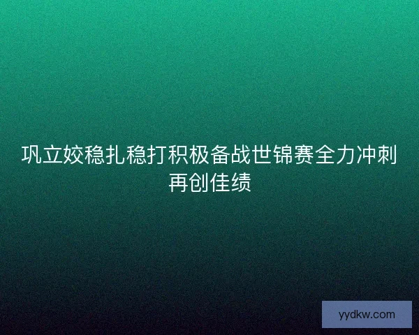 巩立姣稳扎稳打积极备战世锦赛全力冲刺再创佳绩