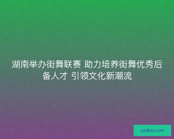 湖南举办街舞联赛 助力培养街舞优秀后备人才 引领文化新潮流 湖南举办街舞联赛 助力培养街舞优秀后备人才 引领文化新潮流