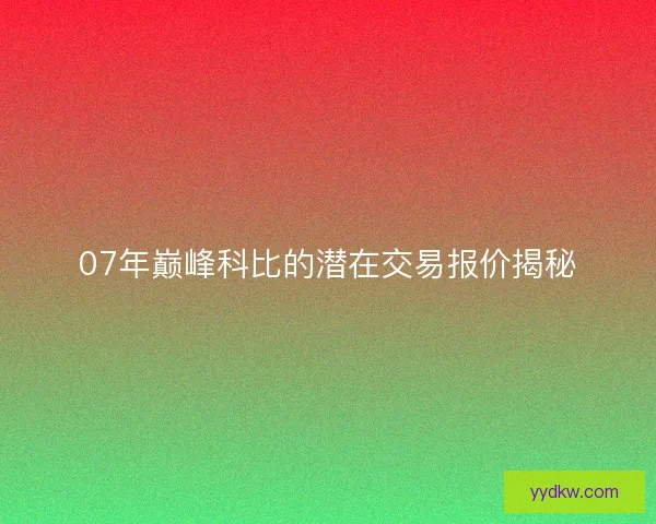 07年巅峰科比的潜在交易报价揭秘