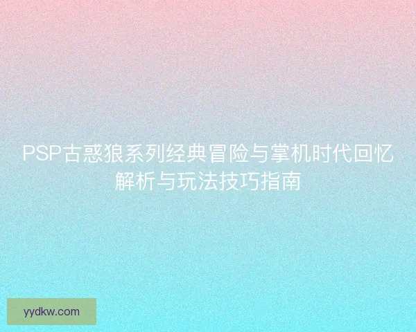 PSP古惑狼系列经典冒险与掌机时代回忆解析与玩法技巧指南 PSP古惑狼系列经典冒险与掌机时代回忆解析与玩法技巧指南