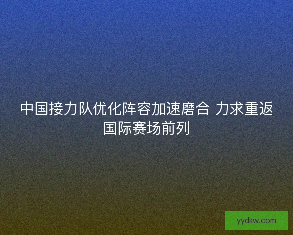 中国接力队优化阵容加速磨合 力求重返国际赛场前列 中国接力队优化阵容加速磨合 力求重返国际赛场前列