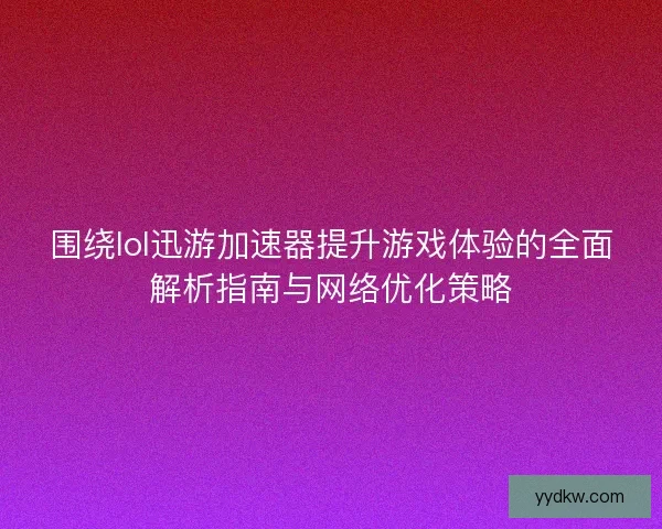 围绕lol迅游加速器提升游戏体验的全面解析指南与网络优化策略