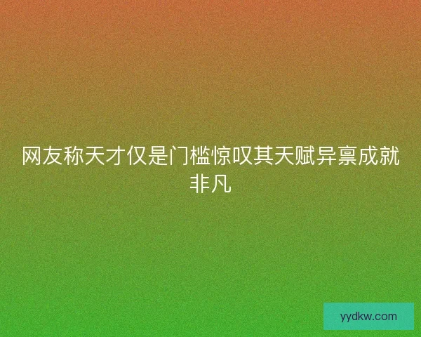 网友称天才仅是门槛惊叹其天赋异禀成就非凡 网友称天才仅是门槛惊叹其天赋异禀成就非凡