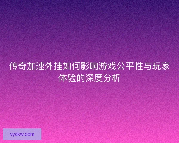 传奇加速外挂如何影响游戏公平性与玩家体验的深度分析