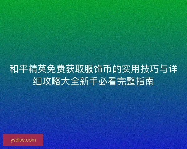 和平精英免费获取服饰币的实用技巧与详细攻略大全新手必看完整指南