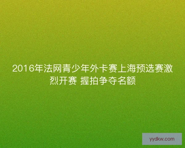 2016年法网青少年外卡赛上海预选赛激烈开赛 握拍争夺名额