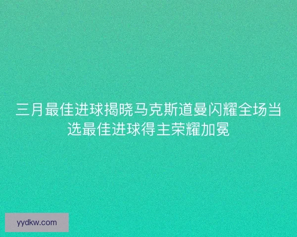 三月最佳进球揭晓马克斯道曼闪耀全场当选最佳进球得主荣耀加冕 三月最佳进球揭晓马克斯道曼闪耀全场当选最佳进球得主荣耀加冕